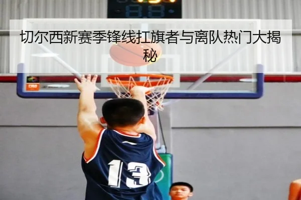 切尔西新赛季锋线扛旗者与离队热门大揭秘