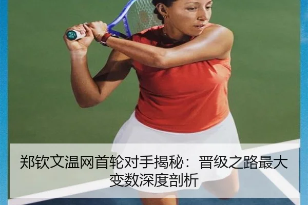 郑钦文温网首轮对手揭秘：晋级之路最大变数深度剖析