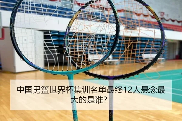 中国男篮世界杯集训名单最终12人悬念最大的是谁？
